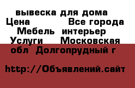 вывеска для дома › Цена ­ 3 500 - Все города Мебель, интерьер » Услуги   . Московская обл.,Долгопрудный г.